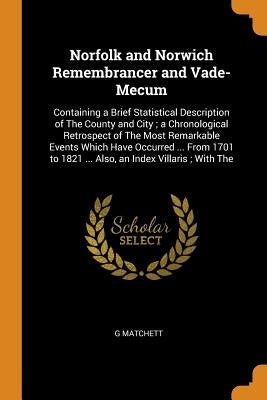 Norfolk and Norwich Remembrancer and Vade-Mecum: Containing a Brief Statistical Description of the County and City; A Chronological Retrospect of the by Matchett, G.