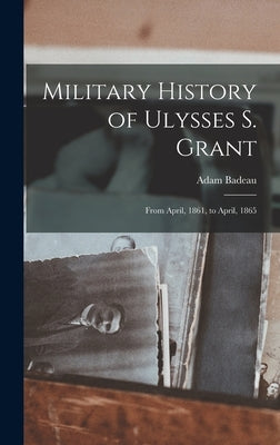 Military History of Ulysses S. Grant: From April, 1861, to April, 1865 by Badeau, Adam