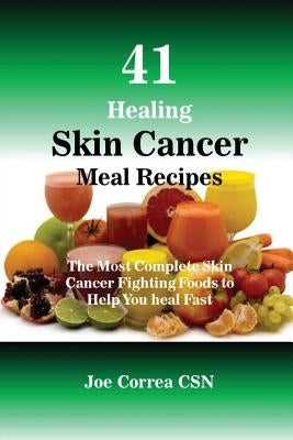 41 Healing Skin Cancer Meal Recipes: The Most Complete Skin Cancer Fighting Foods to Help You heal Fast by Correa, Joe