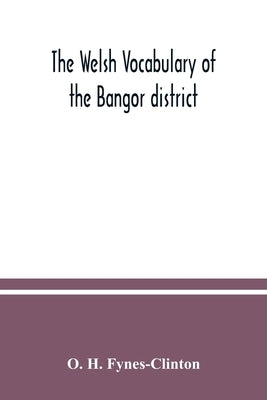 The Welsh vocabulary of the Bangor district by H. Fynes-Clinton, O.