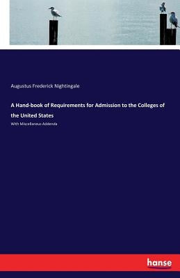 A Hand-book of Requirements for Admission to the Colleges of the United States: With Miscellaneus Addenda by Nightingale, Augustus Frederick