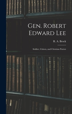 Gen. Robert Edward Lee; Soldier, Citizen, and Christian Patriot by Brock, R. a. (Robert Alonzo) 1839-1914