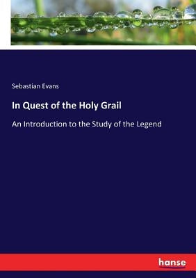 In Quest of the Holy Grail: An Introduction to the Study of the Legend by Evans, Sebastian
