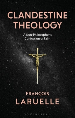 Clandestine Theology: A Non-Philosopher's Confession of Faith by Laruelle, Francois
