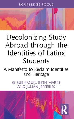 Decolonizing Study Abroad through the Identities of Latinx Students: A Manifesto to Reclaim Identities and Heritage by Kasun, G. Sue