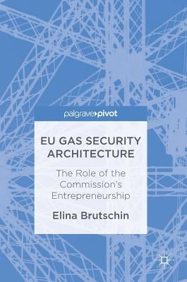 EU Gas Security Architecture: The Role of the Commission's Entrepreneurship by Brutschin, Elina