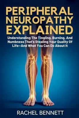 peripheral Neuropathy Explained: Understanding The Tingling, Burning, And Numbness That's Stealing Your Quality Of Life-And What You Can Do About It by Bennett, Rachel