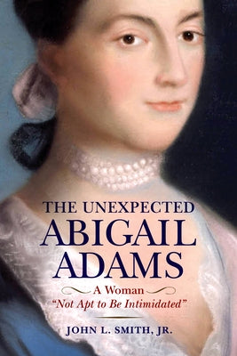 The Unexpected Abigail Adams: A Woman Not Apt to Be Intimidated by Smith, John L., Jr.