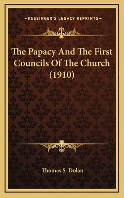 The Papacy And The First Councils Of The Church (1910) by Dolan, Thomas S.