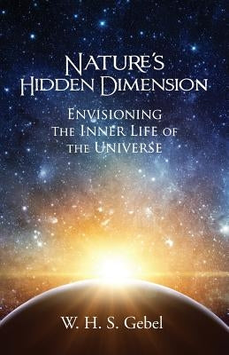 Nature's Hidden Dimension: Envisioining the Inner Life of the Universe by Gebel, William H. S.