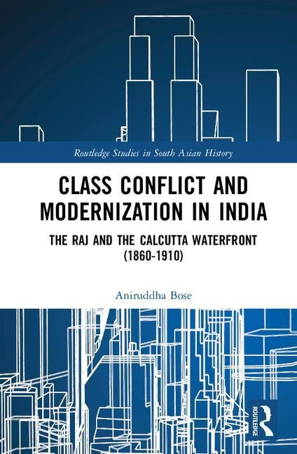 Class Conflict and Modernization in India: The Raj and the Calcutta Waterfront (1860-1910) by Bose, Aniruddha