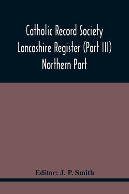 Catholic Record Society Lancashire Register (Part Iii) Northern Part by P. Smith, J.