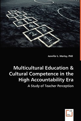 Multicultural Education & Cultural Competence in the High Accountability Era - A Study of Teacher Perception by Morley, Jennifer L.