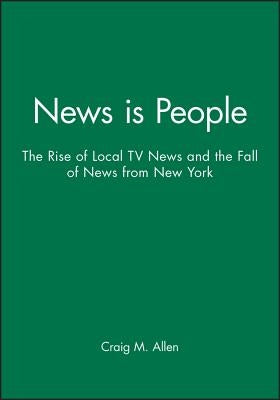 News Is People: The Rise of Local TV News and the Fall of News from New York by Allen, Craig M.