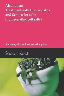 Alcoholism - Treatment with Homeopathy and Schuessler salts (homeopathic cell salts): A homeopathic and naturopathic guide by Kopf, Robert