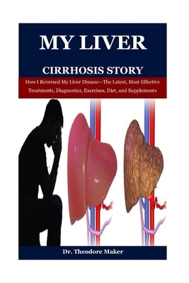 My Liver Cirrhosis Story: How I Reversed My Liver Disease-The Latest, Most Effective Treatments, Diagnostics, Exercises, Diet, and Supplements by Maker, Theodore