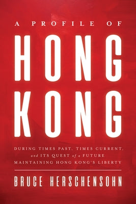 A Profile of Hong Kong: During Times Past, Times Current, and Its Quest of a Future Maintaining Hong Kong's Liberty by Herschensohn, Bruce