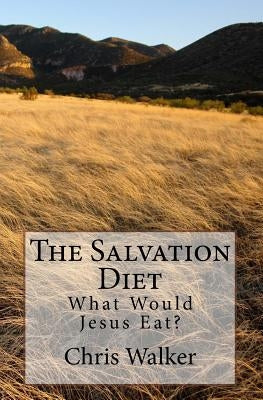 The Salvation Diet: What Would Jesus Eat? by Walker, Chris