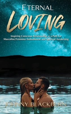 Eternal Loving: Inspiring Conscious Relationship as a Path for Masculine/Feminine Embodiment and Spiritual Awakening by Blackburn, Johnny
