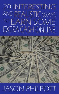 20 Interesting and Realistic Ways to Earn Some Extra Cash Online by Philpott, Jason