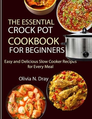 The Essential Crock Pot Cookbook for Beginners: Easy and Delicious Slow Cooker Recipes for Every Meal by N. Dray, Olivia