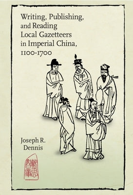 Writing, Publishing, and Reading Local Gazetteers in Imperial China, 1100-1700 by Dennis, Joseph R.