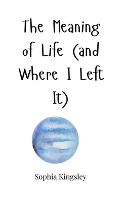 The Meaning of Life (and Where I Left It) by Kingsley, Sophia