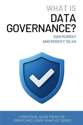 What Is Data Governance?: A Short and Practical Guide to Managing Data Quality, Ownership, and Compliance in the AI Era by Murray, Dan