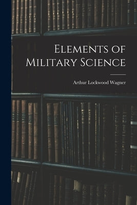 Elements of Military Science by Wagner, Arthur Lockwood