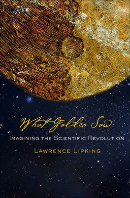 What Galileo Saw: Imagining the Scientific Revolution by Lipking, Lawrence