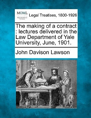 The Making of a Contract: Lectures Delivered in the Law Department of Yale University, June, 1901. by Lawson, John Davison