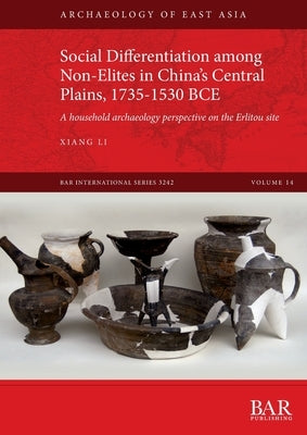 Social Differentiation among Non-Elites in China's Central Plains, 1735-1530 BCE: A household archaeology perspective on the Erlitou site by Li, Xiang