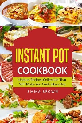Instant Pot Cookbook: Unique Recipes Collection That Will Make You Cook Like a Pro by Brown, Emma