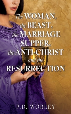 The Woman, the Beast, the Marriage Supper, the Anti-Christ and the Resurrection by Worley, P. D.