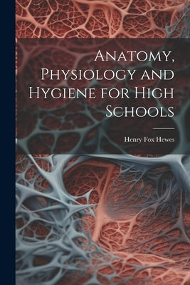 Anatomy, Physiology and Hygiene for High Schools by Hewes, Henry Fox