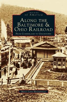Along the Baltimore & Ohio Railroad: From Cumberland to Uniontown by McGuinness, Marci Lynn