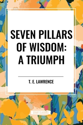 Seven Pillars of Wisdom: A Triumph by Lawrence, T. E.