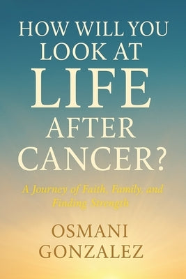 How Will You Look at Life after Cancer?: A Journey of Faith, Family, and Finding Strength by Gonzalez, Osmani