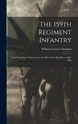 The 159th Regiment Infantry: New York State Volunteers, in the War of the Rebellion, 1862-1865 by Tiemann, William Francis