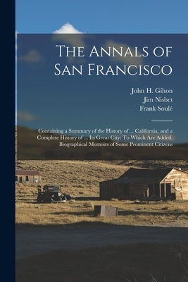 The Annals of San Francisco: Containing a Summary of the History of ... California, and a Complete History of ... Its Great City: To Which Are Adde by Gihon, John H.