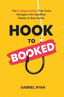Hook to Booked: The 4-Stage System That Turns Strangers into Qualified, Ready-to-Buy Clients by Ryan, Gabriel