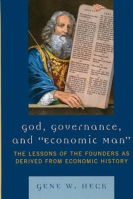 God, Governance, and Economic Man: The Lessons of the Founders as Derived from Economic History by Heck, Gene W.