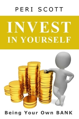 Invest In Yourself: Being Your Own Bank by Scott, Peri