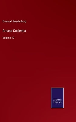 Arcana Coelestia: Volume 10 by Swedenborg, Emanuel