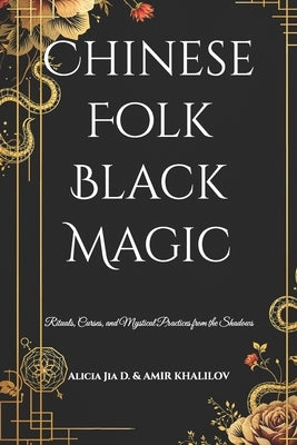 Chinese Folk Black Magic: Rituals, Curses, and Mystical Practices from the Shadows by Abilullin, Amir Khalilov