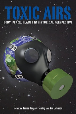 Toxic Airs: Body, Place, Planet in Historical Perspective by Fleming, James Rodger