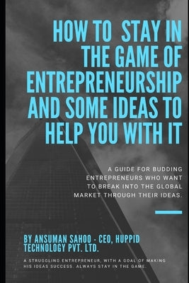 How to stay in the game of entrepreneurship and some ideas to help you with it: A guide for budding Entrepreneurs who want to break into the global ma by Sahoo, Ansuman