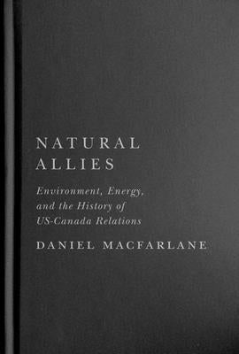 Natural Allies: Environment, Energy, and the History of Us-Canada Relations Volume 14 by MacFarlane, Daniel