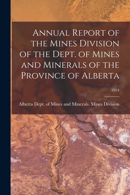 Annual Report of the Mines Division of the Dept. of Mines and Minerals of the Province of Alberta; 1954 by Alberta Dept of Mines and Minerals