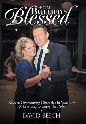 From Bullied to Blessed: Keys to Overcoming Obstacles in Your Life & Learning to Enjoy the Ride by Besch, David
